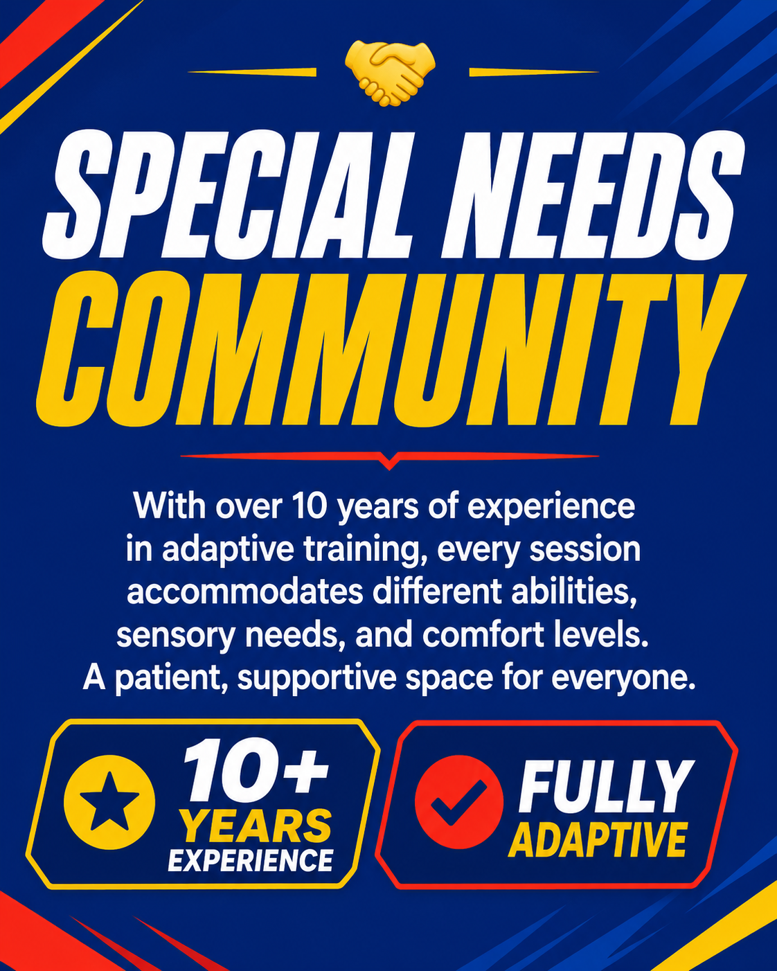 Special Needs Community — With over 10 years of experience in adaptive training, every session accommodates different abilities, sensory needs, and comfort levels. A patient, supportive space for everyone. 10+ years experience, fully adaptive.